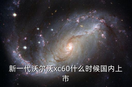沃爾沃xc60國產(chǎn)什么時候上市，沃爾沃xc60國產(chǎn)什么時候上市價格多少