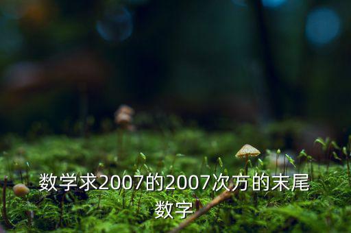 判斷7的2007次方為什么尾數(shù)是3，數(shù)學求2007的2007次方的末尾數(shù)字