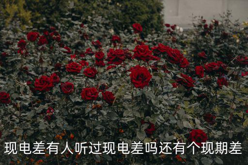 什么是現(xiàn)期差，現(xiàn)電差有人聽過(guò)現(xiàn)電差嗎還有個(gè)現(xiàn)期差