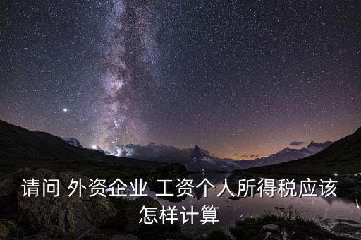 請問 外資企業(yè) 工資個人所得稅應該怎樣計算
