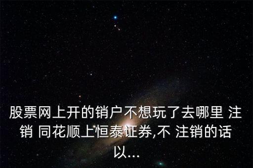 股票網(wǎng)上開(kāi)的銷(xiāo)戶(hù)不想玩了去哪里 注銷(xiāo) 同花順上恒泰證券,不 注銷(xiāo)的話(huà)以...