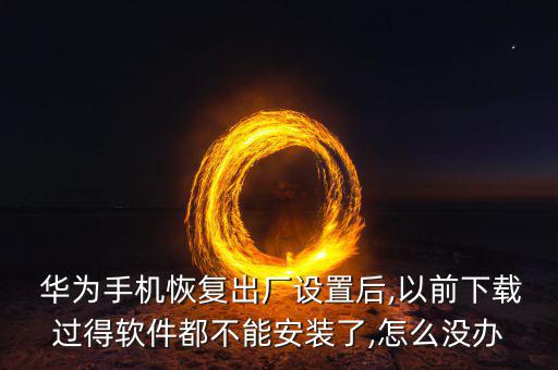  華為手機恢復出廠設置后,以前下載過得軟件都不能安裝了,怎么沒辦