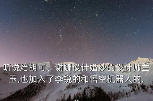 聽說給胡可、謝娜設(shè)計婚紗的設(shè)計師蘭玉,也加入了李銳的和悟空機器人的...
