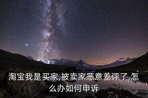 淘寶我是買家,被賣家惡意差評(píng)了,怎么辦如何申訴