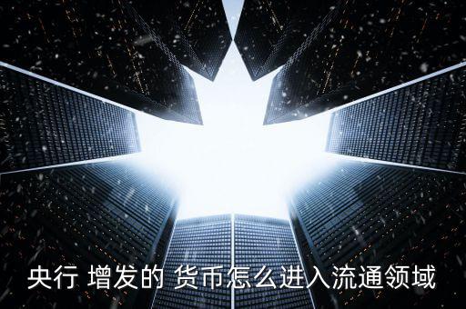 央行 增發(fā)的 貨幣怎么進(jìn)入流通領(lǐng)域