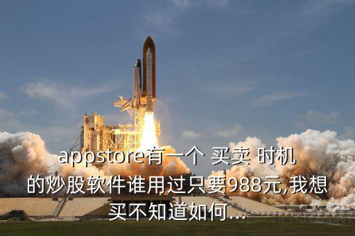 appstore有一個 買賣 時機的炒股軟件誰用過只要988元,我想買不知道如何...