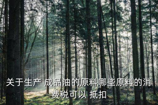 關(guān)于生產(chǎn) 成品油的原料哪些原料的消費(fèi)稅可以 抵扣