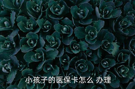 小孩醫(yī)療保險(xiǎn)怎么辦理,小孩醫(yī)保卡辦理流程如下；
