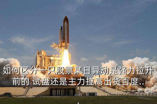 如何區(qū)分一只股票某日異動是強力拉升前的 試盤還是主力拉高出貨百度...