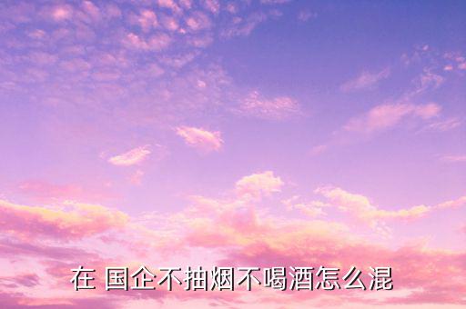 怎么在國企混,國企招聘不要求學(xué)歷年輕人士不必?fù)?dān)心工作壓力