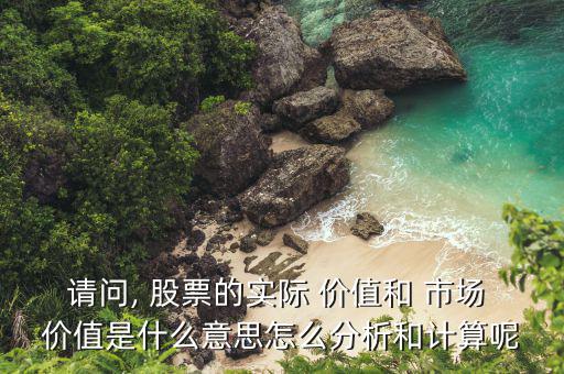 請問, 股票的實(shí)際 價值和 市場 價值是什么意思怎么分析和計算呢