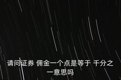 請問證券 傭金一個(gè)點(diǎn)是等于 千分之一意思嗎