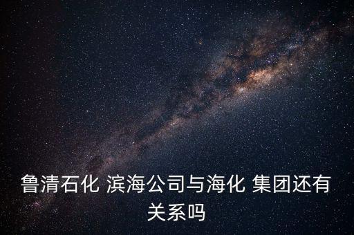 魯清石化 濱海公司與?；?集團(tuán)還有關(guān)系嗎