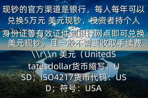 大筆人民幣怎么換 美元$兌換 美元現(xiàn)鈔的官方渠道是銀行，每人每年可以兌換5萬元 美元現(xiàn)鈔，投資者持個(gè)人身份證等有效證件到銀行網(wǎng)點(diǎn)即可兌換 美元現(xiàn)鈔，且一般不需要收取手續(xù)費(fèi)\\r\\n 美元（UnitedStatesdollar貨幣縮寫：USD；ISO4217貨幣代碼：USD；符號(hào)：USA