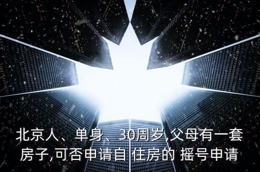 北京人、單身、30周歲,父母有一套房子,可否申請自 住房的 搖號申請