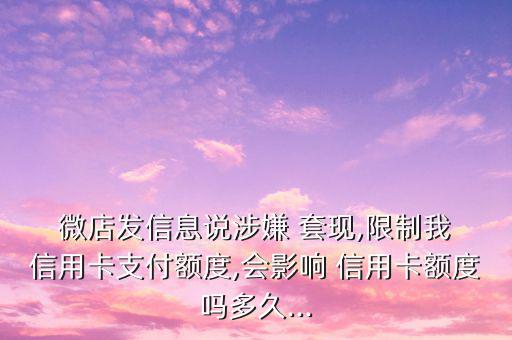  微店發(fā)信息說涉嫌 套現(xiàn),限制我 信用卡支付額度,會(huì)影響 信用卡額度嗎多久...