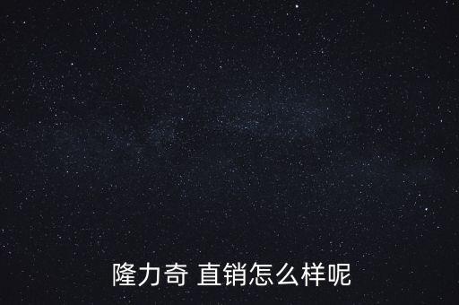  隆力奇 直銷(xiāo)怎么樣呢