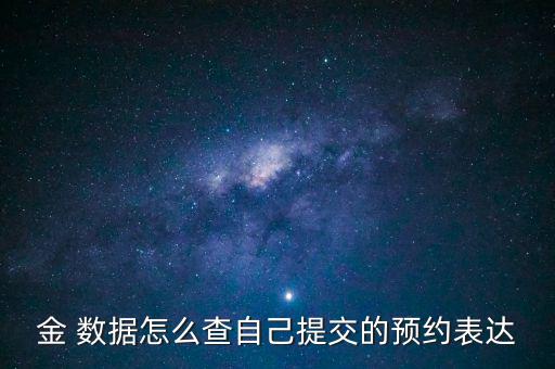 金 數(shù)據(jù)怎么查自己提交的預(yù)約表達