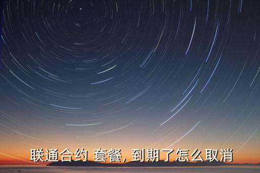  聯(lián)通合約 套餐, 到期了怎么取消