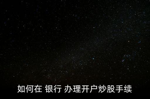炒股票怎么辦理銀行第三方協(xié)議,首次開(kāi)戶須具備下列四個(gè)條件