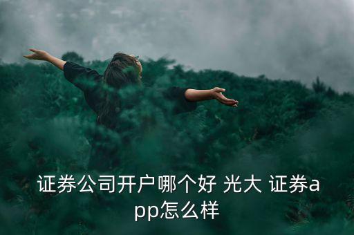 證券公司開(kāi)戶哪個(gè)好 光大 證券app怎么樣