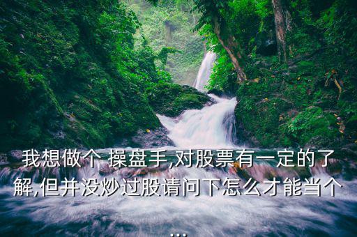 我想做個(gè) 操盤手,對股票有一定的了解,但并沒炒過股請問下怎么才能當(dāng)個(gè)...