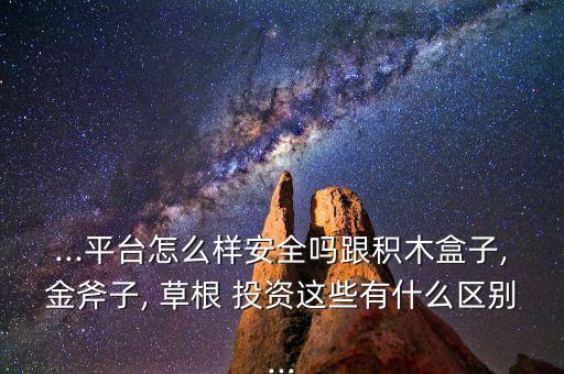 ...平臺(tái)怎么樣安全嗎跟積木盒子,金斧子, 草根 投資這些有什么區(qū)別...