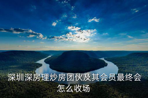 深圳深房理炒房團(tuán)伙及其會(huì)員最終會(huì)怎么收場