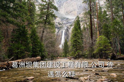  葛洲壩集團建設工程有限 公司 待遇怎么樣