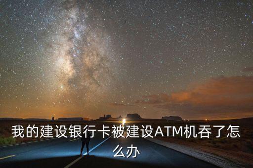 我的建設(shè)銀行卡被建設(shè)ATM機吞了怎么辦