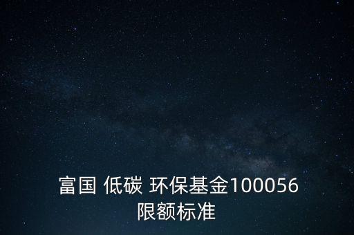  富國 低碳 環(huán)?；?00056限額標(biāo)準(zhǔn)