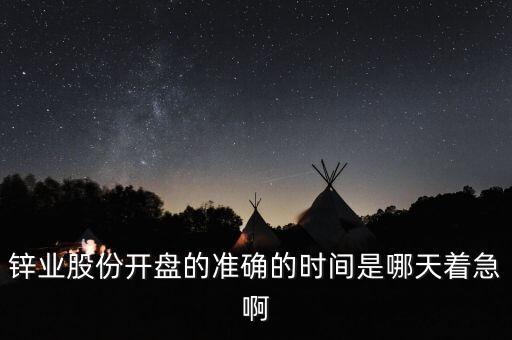 st鋅業(yè)什么時(shí)候開(kāi)盤(pán)，鋅業(yè)股份開(kāi)盤(pán)的準(zhǔn)確的時(shí)間是哪天著急啊