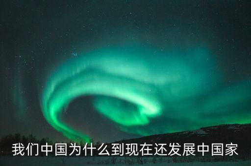 為什么中國(guó)仍是發(fā)展中國(guó)家，我們中國(guó)為什么到現(xiàn)在還發(fā)展中國(guó)家