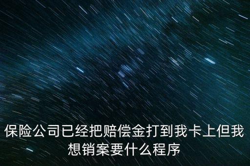 保險銷案什么流程，保險公司已經(jīng)把賠償金打到我卡上但我想銷案要什么程序