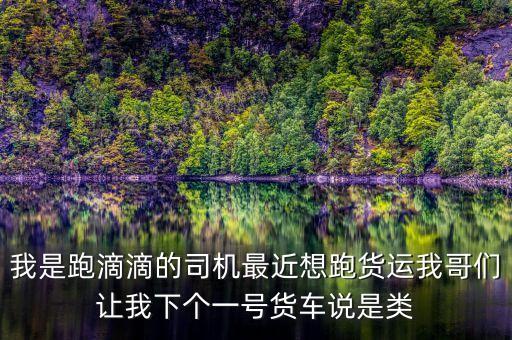 滴滴貨運是什么，我是跑滴滴的司機最近想跑貨運我哥們讓我下個一號貨車說是類