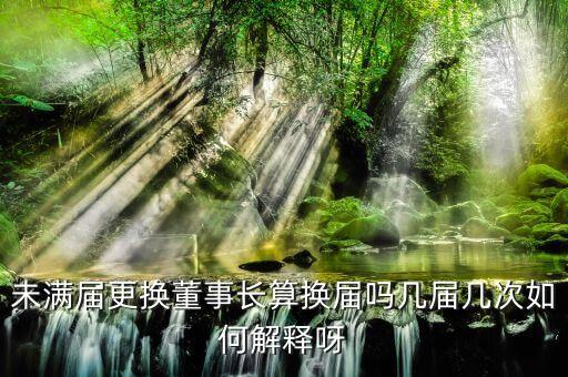 為什么董事會(huì)提前換屆，未滿(mǎn)屆更換董事長(zhǎng)算換屆嗎幾屆幾次如何解釋呀