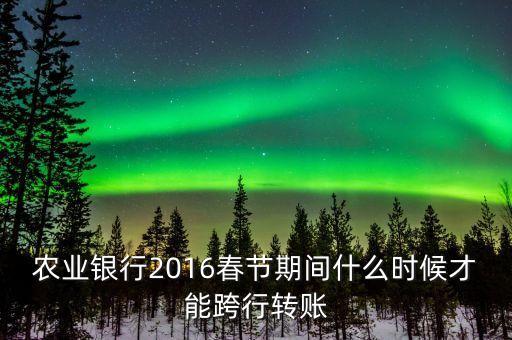 2016春節(jié)跨行轉(zhuǎn)賬什么時間截止，16年春節(jié)放假跨行轉(zhuǎn)賬什么時 侯到
