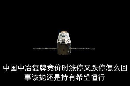 601618什么時候復(fù)牌，中國中冶復(fù)牌競價(jià)時漲停又跌停怎么回事該拋還是持有希望懂行