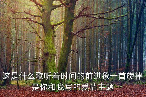 這是什么歌聽著時間的前進象一首旋律是你和我寫的愛情主題