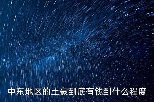 中東富豪富到什么程度，當(dāng)前中東地區(qū)最富裕的國(guó)家 A伊拉克 B敘利亞 C沙特阿拉伯