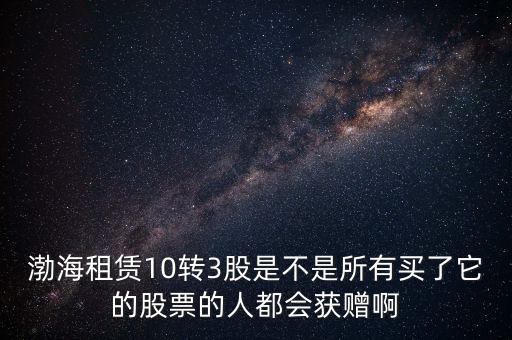 渤海租賃什么時候股權置換，渤海租賃10轉(zhuǎn)3股是不是所有買了它的股票的人都會獲贈啊