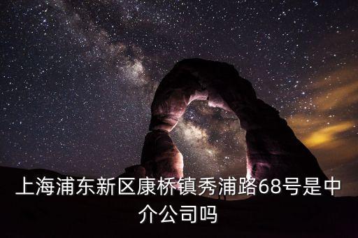 秀浦路68號有什么公司，浦東新區(qū)康橋鎮(zhèn)秀浦路68號是中介公司嗎