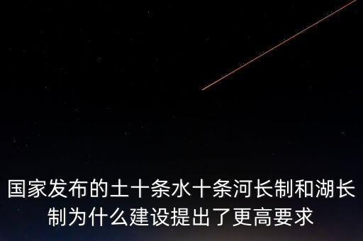 什么是水十條，國(guó)家發(fā)布的土十條水十條河長(zhǎng)制和湖長(zhǎng)制為什么建設(shè)提出了更高要求