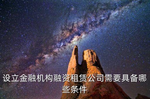 開融資公司有什么規(guī)定，設(shè)立金融機(jī)構(gòu)融資租賃公司需要具備哪些條件