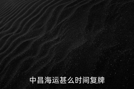 st中昌什么時(shí)候復(fù)牌，中昌海運(yùn)甚么時(shí)間復(fù)牌