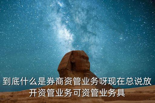 什么是券商資管產(chǎn)品，到底什么是券商資管業(yè)務(wù)呀現(xiàn)在總說(shuō)放開(kāi)資管業(yè)務(wù)可資管業(yè)務(wù)具