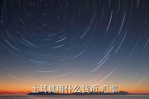 土耳其使用什么貨幣，現(xiàn)在土耳其用什么貨幣