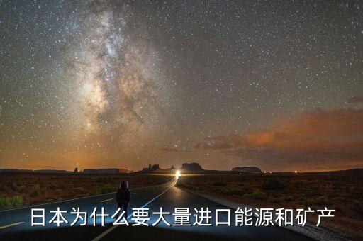 日本為什么要大量進口能源和礦產(chǎn)，日本為什么要大量進口能源和礦產(chǎn)