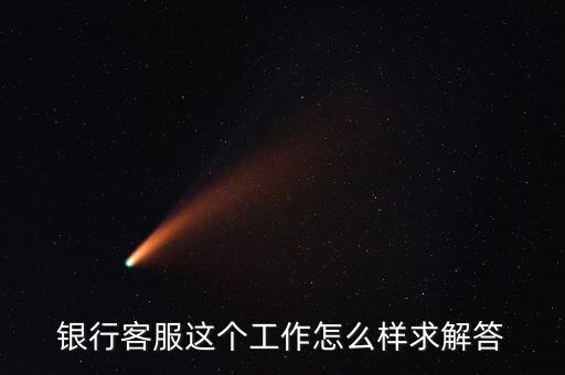 工行的客服沒(méi)有什么用，請(qǐng)問(wèn)在工商銀行當(dāng)客服怎么樣以后有沒(méi)有什么升值空間會(huì)不會(huì)轉(zhuǎn)