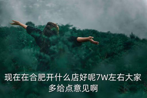 在合肥七萬做什么買賣，如果你有7萬塊現(xiàn)在能做個(gè)什么小生意